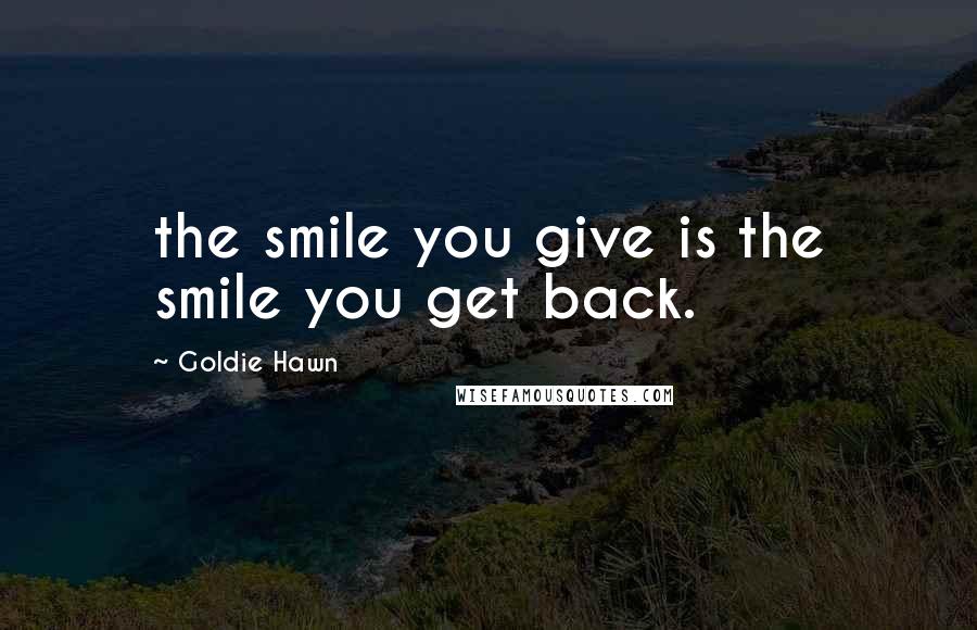 Goldie Hawn Quotes: the smile you give is the smile you get back.