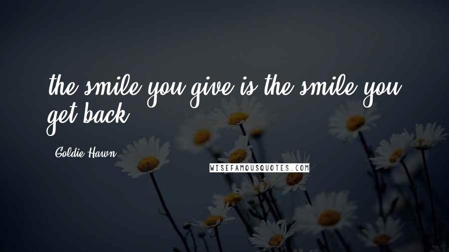 Goldie Hawn Quotes: the smile you give is the smile you get back.