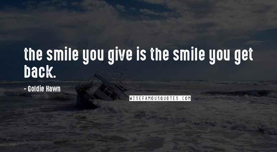 Goldie Hawn Quotes: the smile you give is the smile you get back.