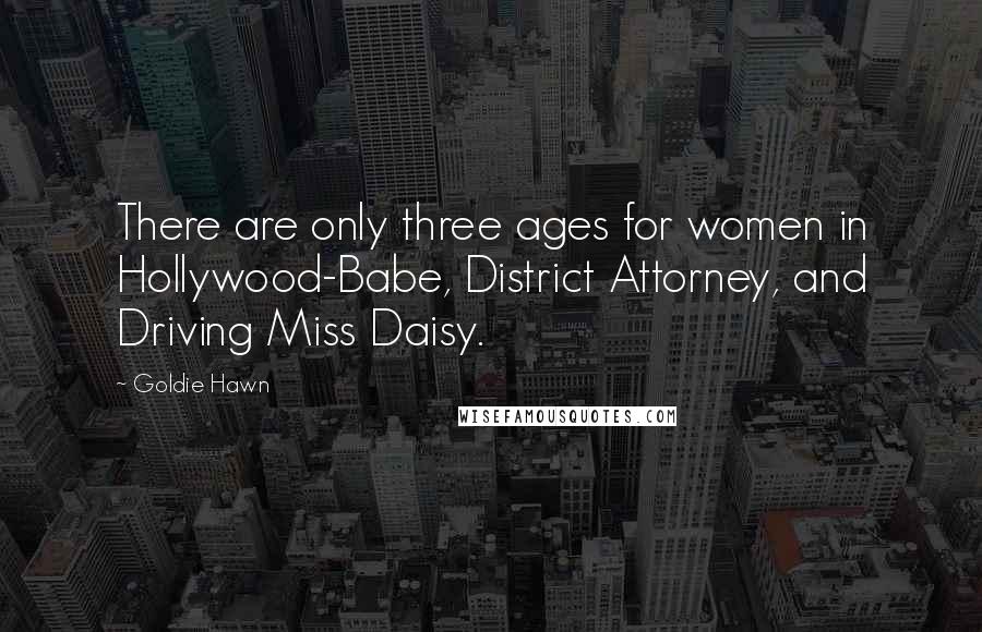 Goldie Hawn Quotes: There are only three ages for women in Hollywood-Babe, District Attorney, and Driving Miss Daisy.