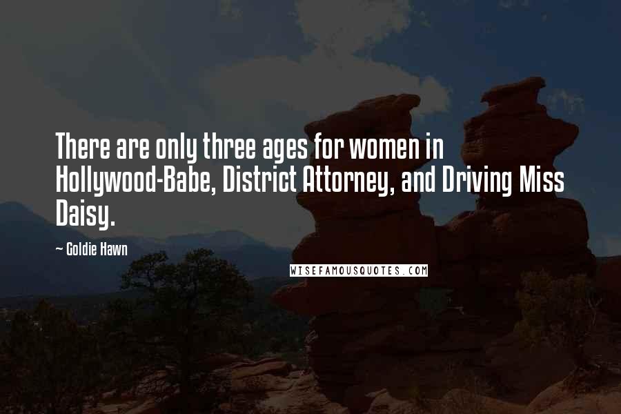 Goldie Hawn Quotes: There are only three ages for women in Hollywood-Babe, District Attorney, and Driving Miss Daisy.