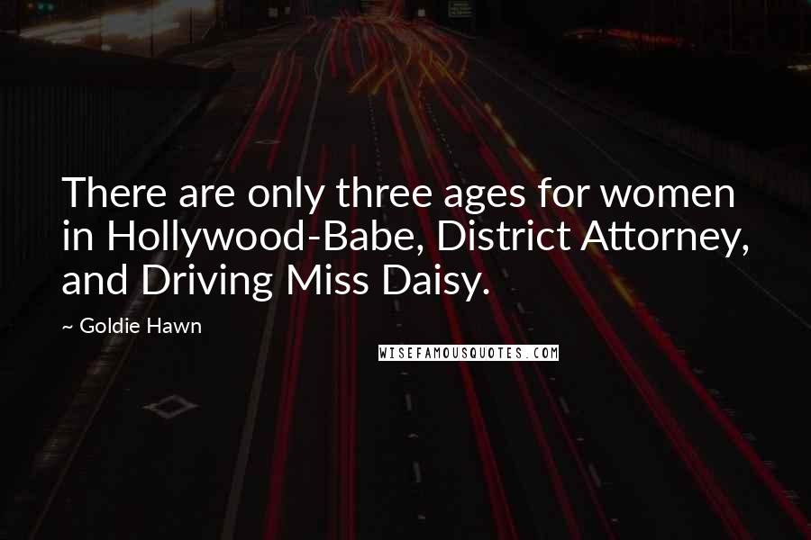 Goldie Hawn Quotes: There are only three ages for women in Hollywood-Babe, District Attorney, and Driving Miss Daisy.