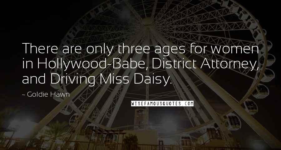 Goldie Hawn Quotes: There are only three ages for women in Hollywood-Babe, District Attorney, and Driving Miss Daisy.