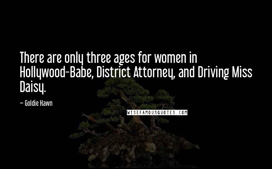 Goldie Hawn Quotes: There are only three ages for women in Hollywood-Babe, District Attorney, and Driving Miss Daisy.