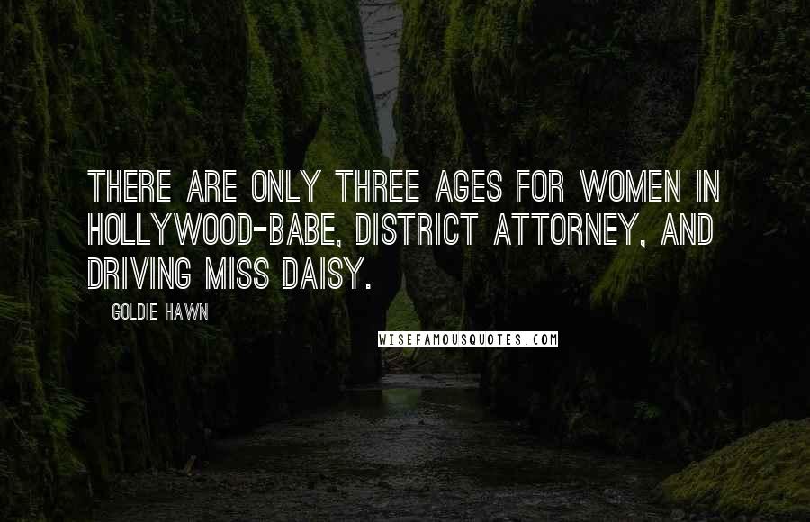 Goldie Hawn Quotes: There are only three ages for women in Hollywood-Babe, District Attorney, and Driving Miss Daisy.