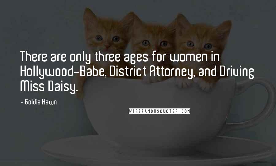 Goldie Hawn Quotes: There are only three ages for women in Hollywood-Babe, District Attorney, and Driving Miss Daisy.