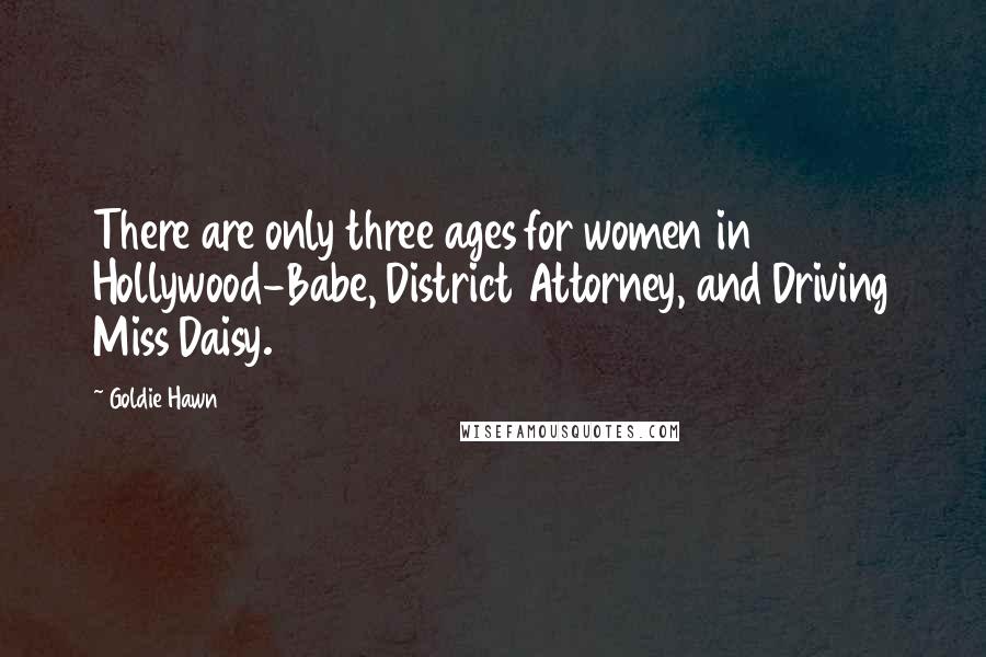 Goldie Hawn Quotes: There are only three ages for women in Hollywood-Babe, District Attorney, and Driving Miss Daisy.