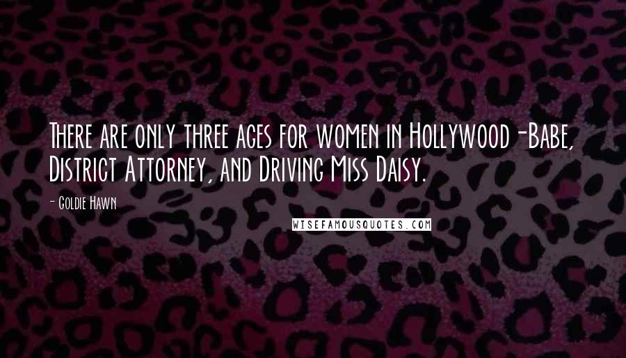 Goldie Hawn Quotes: There are only three ages for women in Hollywood-Babe, District Attorney, and Driving Miss Daisy.