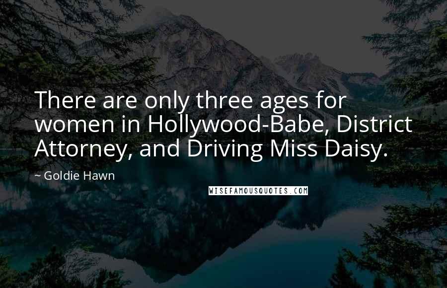 Goldie Hawn Quotes: There are only three ages for women in Hollywood-Babe, District Attorney, and Driving Miss Daisy.