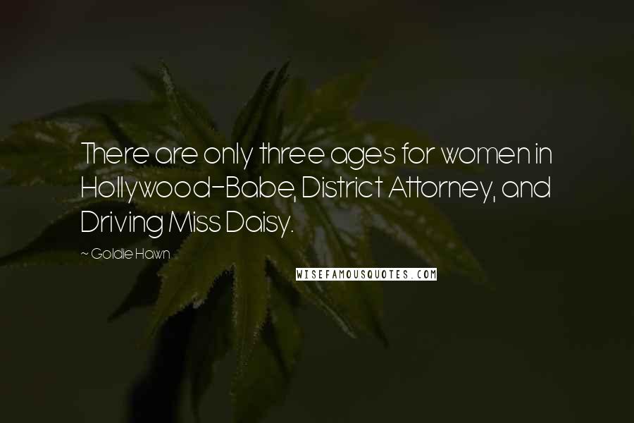 Goldie Hawn Quotes: There are only three ages for women in Hollywood-Babe, District Attorney, and Driving Miss Daisy.