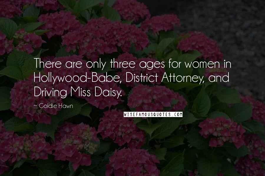 Goldie Hawn Quotes: There are only three ages for women in Hollywood-Babe, District Attorney, and Driving Miss Daisy.