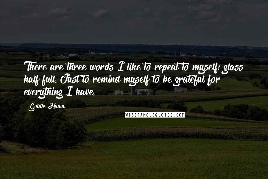 Goldie Hawn Quotes: There are three words I like to repeat to myself: glass half full. Just to remind myself to be grateful for everything I have.