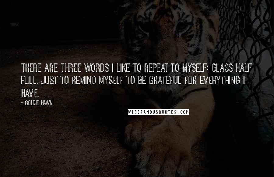 Goldie Hawn Quotes: There are three words I like to repeat to myself: glass half full. Just to remind myself to be grateful for everything I have.