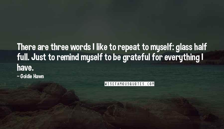 Goldie Hawn Quotes: There are three words I like to repeat to myself: glass half full. Just to remind myself to be grateful for everything I have.