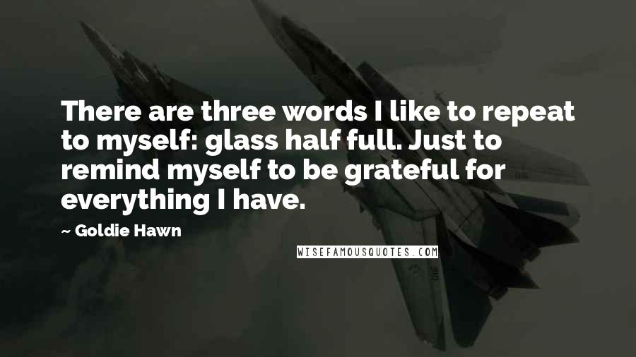 Goldie Hawn Quotes: There are three words I like to repeat to myself: glass half full. Just to remind myself to be grateful for everything I have.