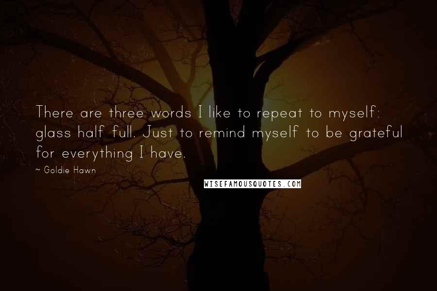 Goldie Hawn Quotes: There are three words I like to repeat to myself: glass half full. Just to remind myself to be grateful for everything I have.