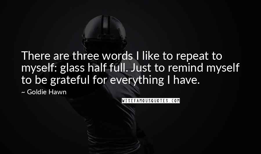 Goldie Hawn Quotes: There are three words I like to repeat to myself: glass half full. Just to remind myself to be grateful for everything I have.