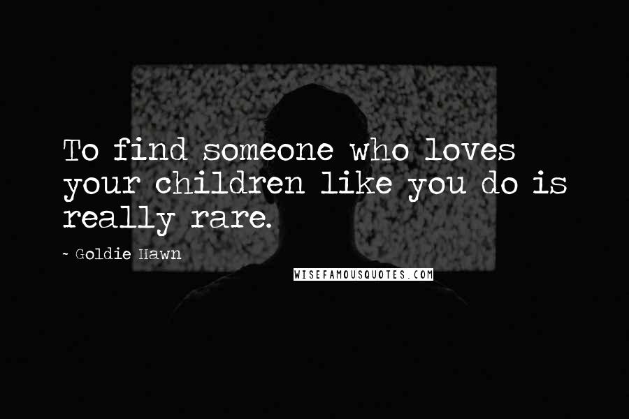 Goldie Hawn Quotes: To find someone who loves your children like you do is really rare.
