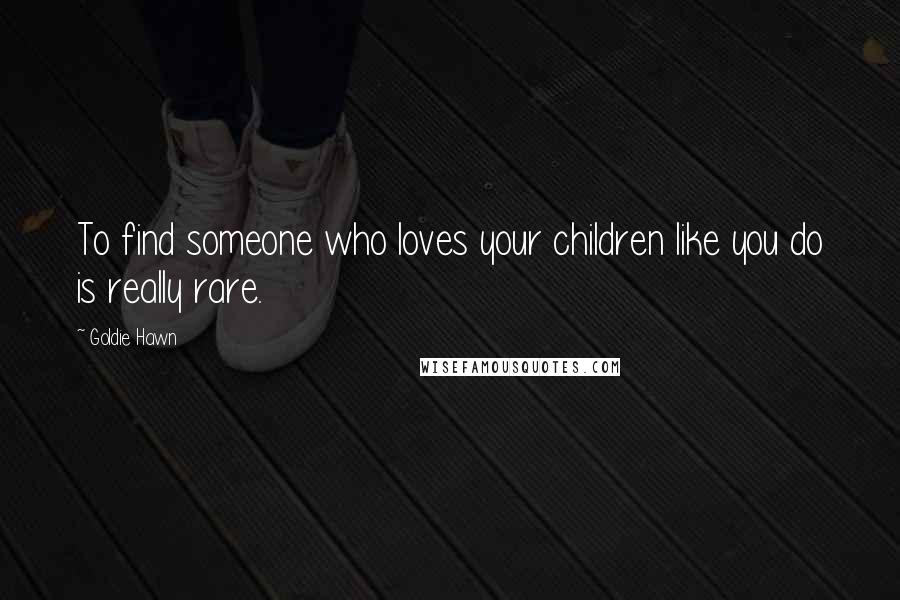 Goldie Hawn Quotes: To find someone who loves your children like you do is really rare.