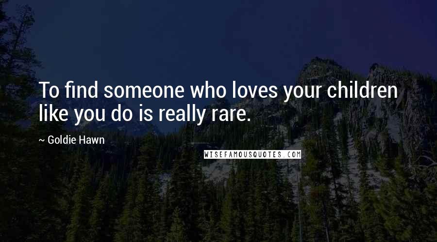 Goldie Hawn Quotes: To find someone who loves your children like you do is really rare.