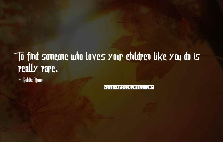Goldie Hawn Quotes: To find someone who loves your children like you do is really rare.