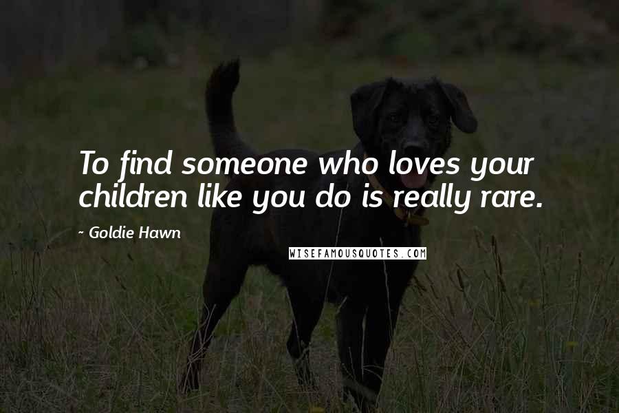 Goldie Hawn Quotes: To find someone who loves your children like you do is really rare.