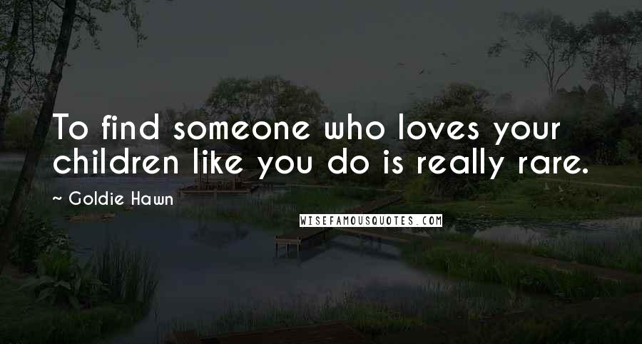 Goldie Hawn Quotes: To find someone who loves your children like you do is really rare.