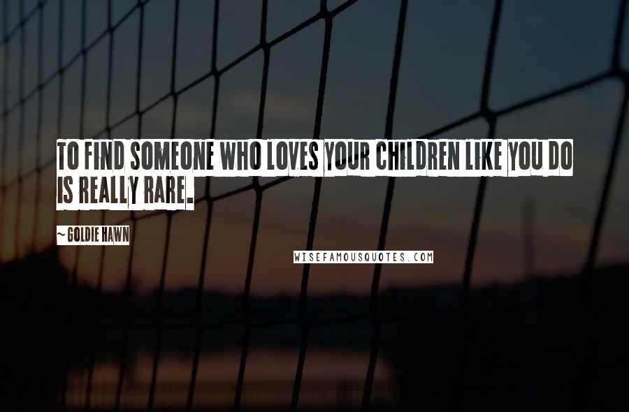 Goldie Hawn Quotes: To find someone who loves your children like you do is really rare.