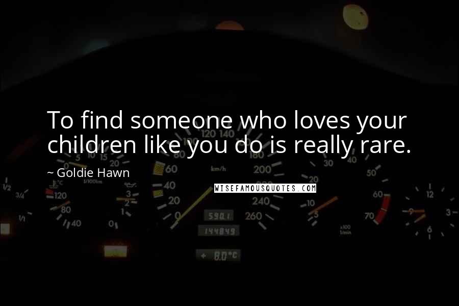 Goldie Hawn Quotes: To find someone who loves your children like you do is really rare.