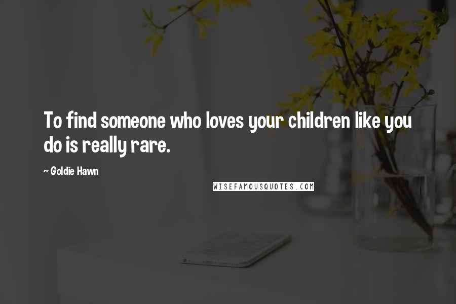 Goldie Hawn Quotes: To find someone who loves your children like you do is really rare.