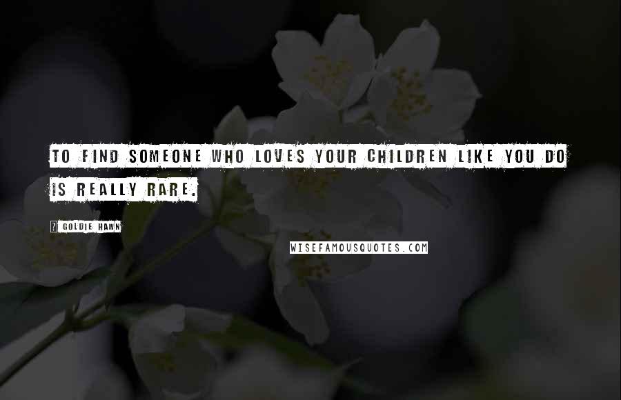 Goldie Hawn Quotes: To find someone who loves your children like you do is really rare.