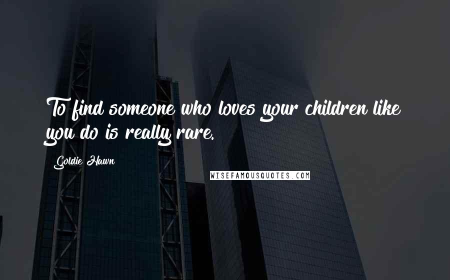 Goldie Hawn Quotes: To find someone who loves your children like you do is really rare.