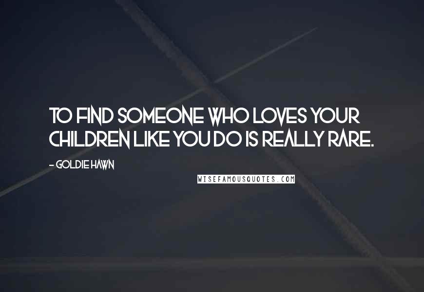 Goldie Hawn Quotes: To find someone who loves your children like you do is really rare.