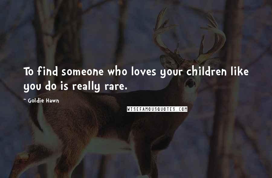 Goldie Hawn Quotes: To find someone who loves your children like you do is really rare.