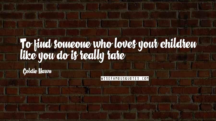 Goldie Hawn Quotes: To find someone who loves your children like you do is really rare.