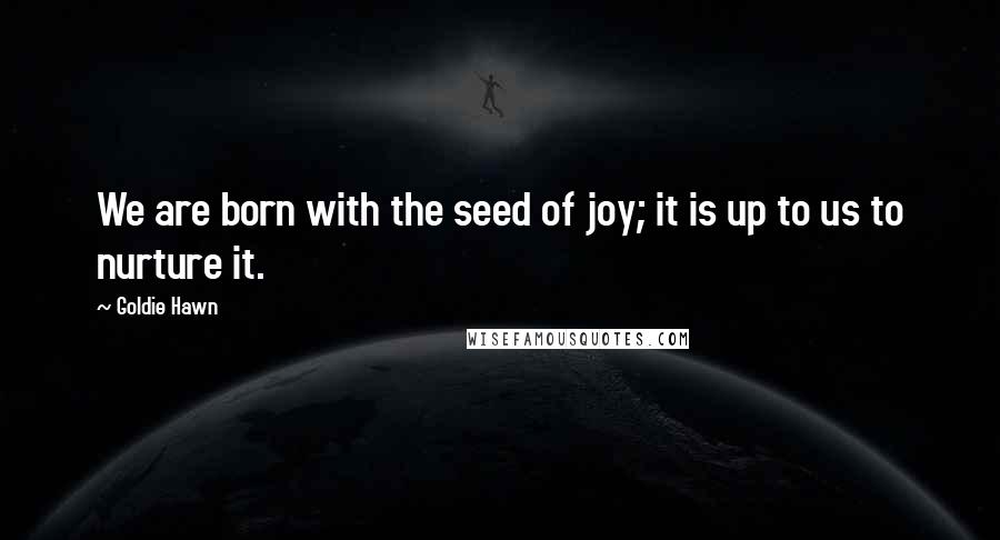 Goldie Hawn Quotes: We are born with the seed of joy; it is up to us to nurture it.