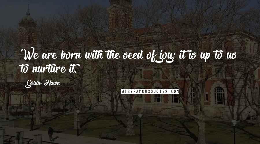 Goldie Hawn Quotes: We are born with the seed of joy; it is up to us to nurture it.