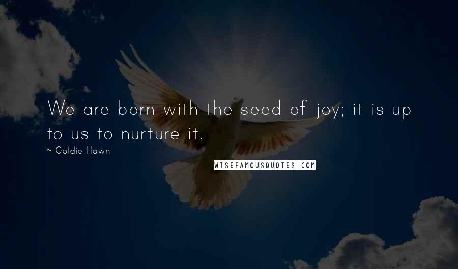 Goldie Hawn Quotes: We are born with the seed of joy; it is up to us to nurture it.