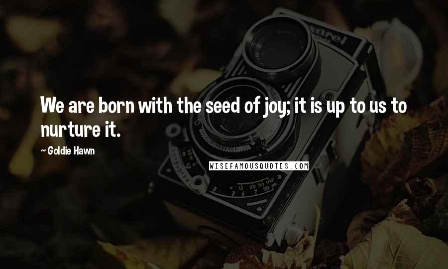 Goldie Hawn Quotes: We are born with the seed of joy; it is up to us to nurture it.