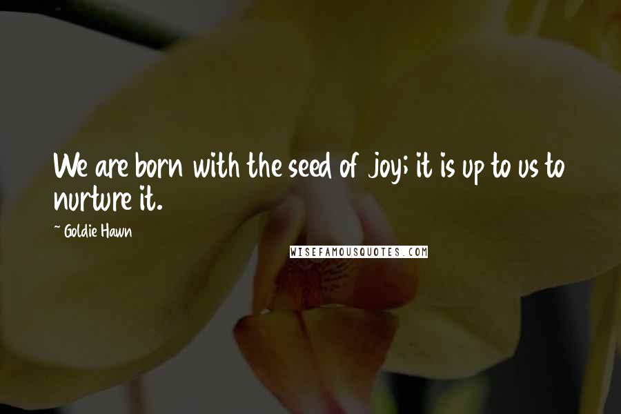 Goldie Hawn Quotes: We are born with the seed of joy; it is up to us to nurture it.