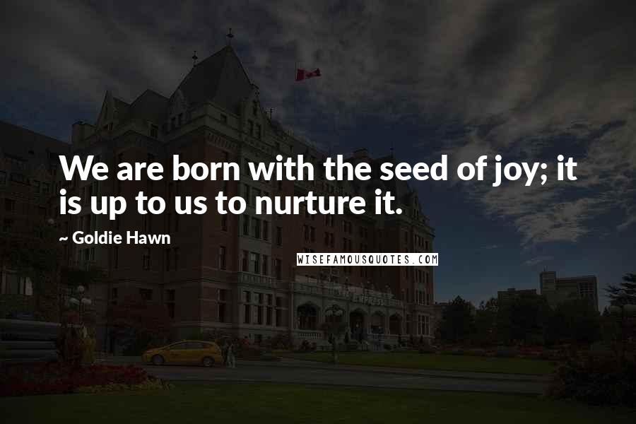 Goldie Hawn Quotes: We are born with the seed of joy; it is up to us to nurture it.