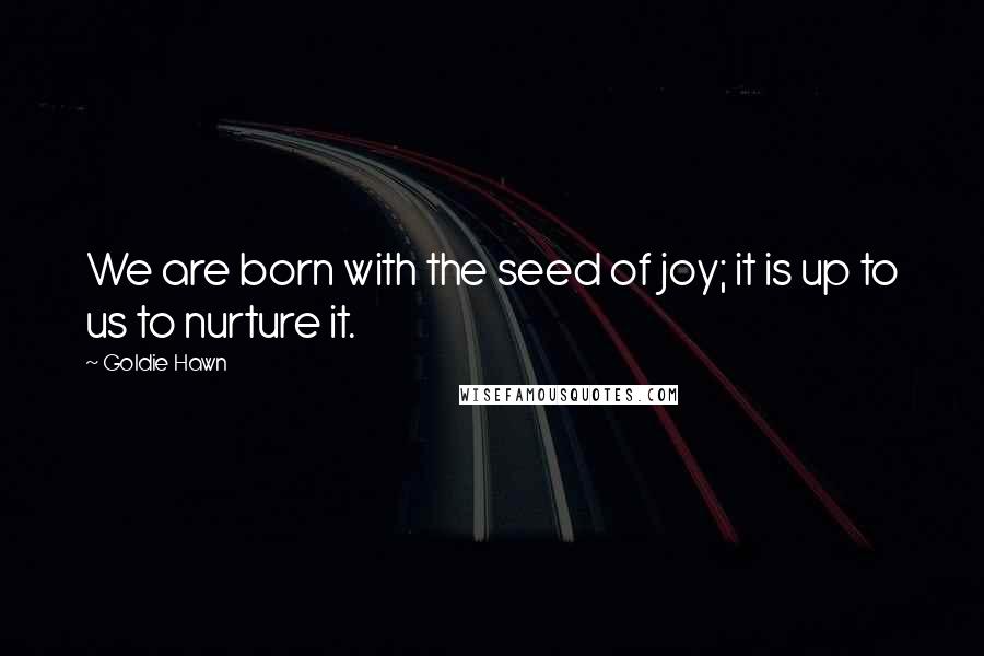 Goldie Hawn Quotes: We are born with the seed of joy; it is up to us to nurture it.