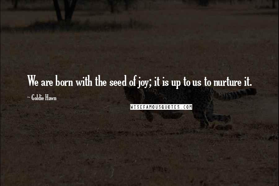 Goldie Hawn Quotes: We are born with the seed of joy; it is up to us to nurture it.