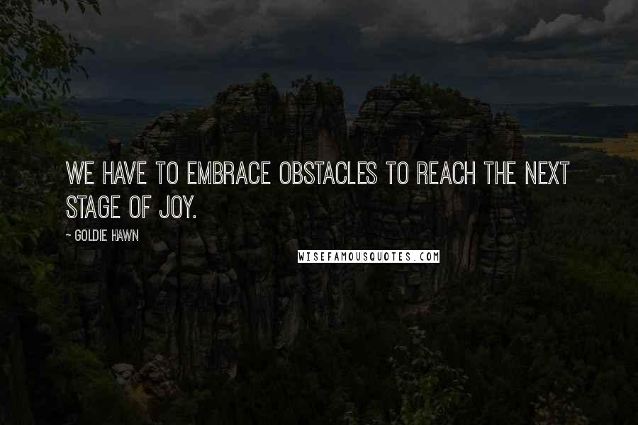 Goldie Hawn Quotes: We have to embrace obstacles to reach the next stage of joy.