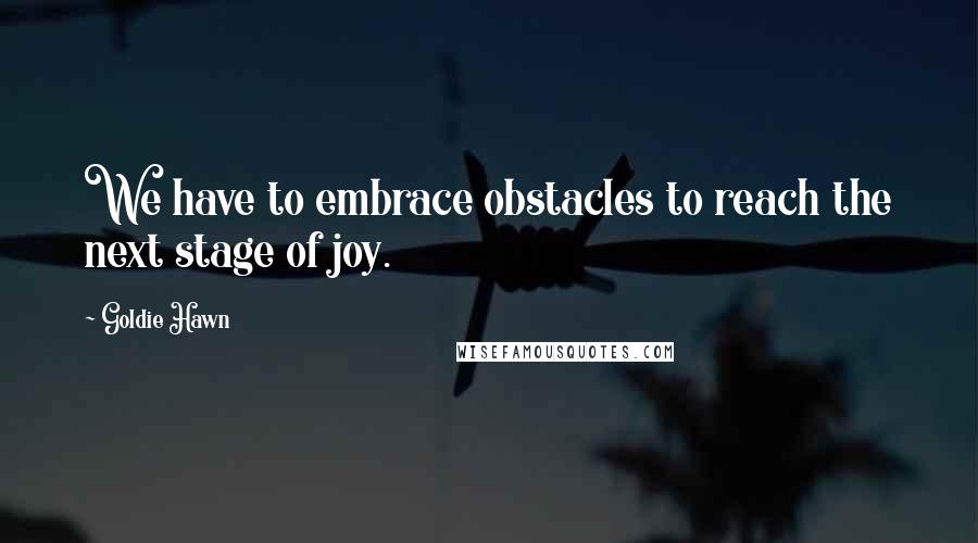 Goldie Hawn Quotes: We have to embrace obstacles to reach the next stage of joy.