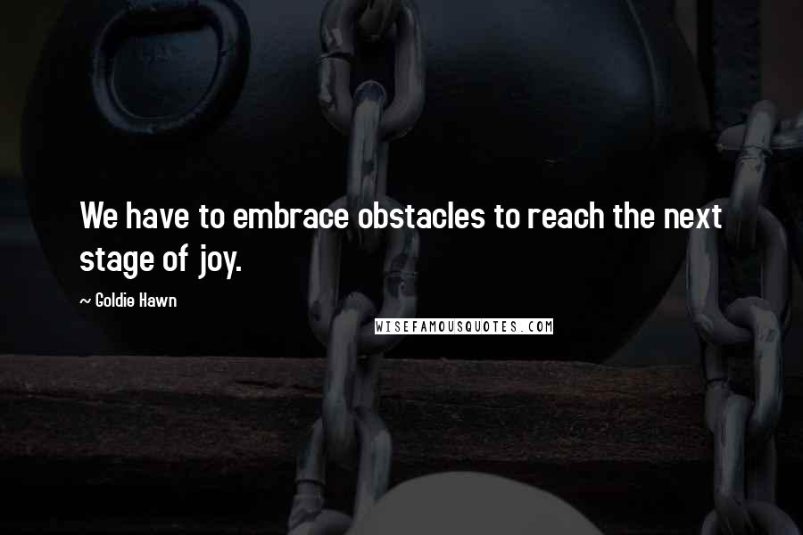 Goldie Hawn Quotes: We have to embrace obstacles to reach the next stage of joy.