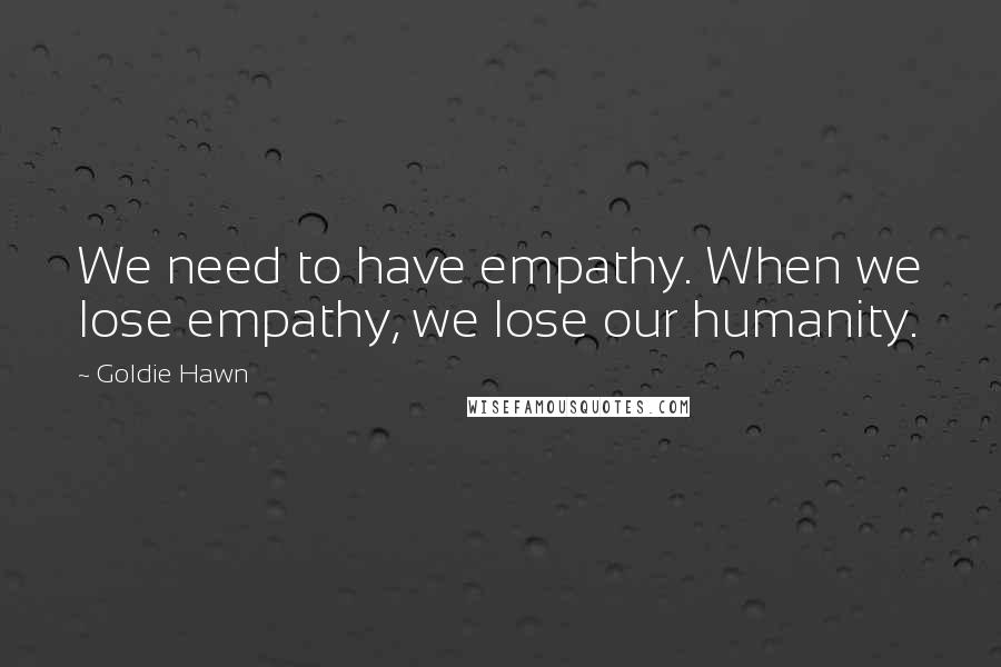 Goldie Hawn Quotes: We need to have empathy. When we lose empathy, we lose our humanity.