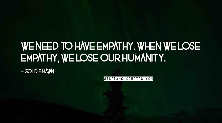 Goldie Hawn Quotes: We need to have empathy. When we lose empathy, we lose our humanity.