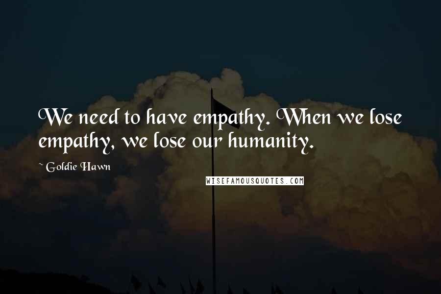 Goldie Hawn Quotes: We need to have empathy. When we lose empathy, we lose our humanity.