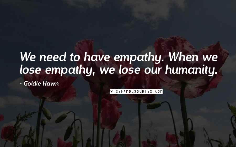 Goldie Hawn Quotes: We need to have empathy. When we lose empathy, we lose our humanity.